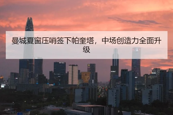曼城夏窗压哨签下帕奎塔，中场创造力全面升级