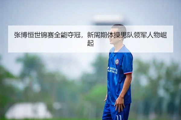 张博恒世锦赛全能夺冠，新周期体操男队领军人物崛起