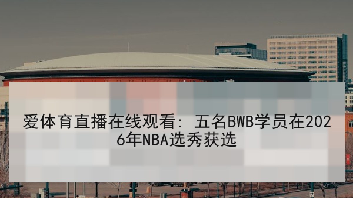 爱体育直播在线观看: 五名BWB学员在2026年NBA选秀获选
