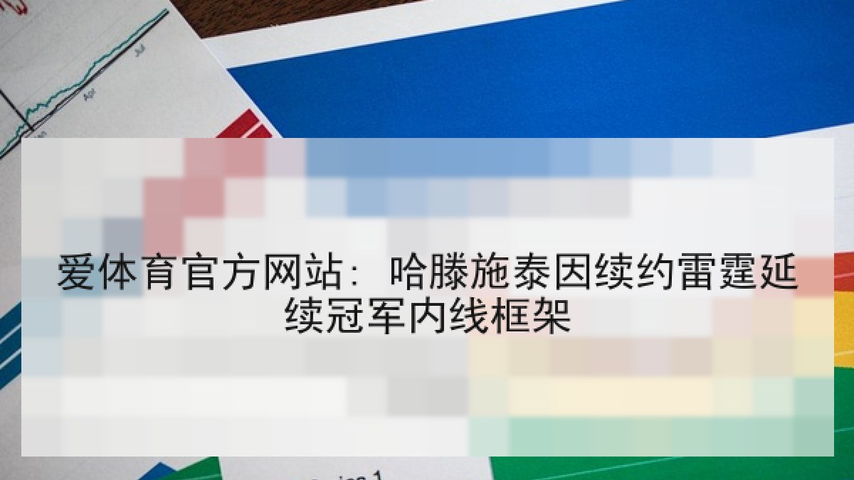 爱体育官方网站: 哈滕施泰因续约雷霆延续冠军内线框架 爱体育官方网站: 哈滕施泰因续约雷霆延续冠军内线框架