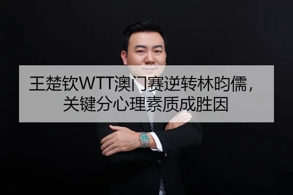 王楚钦WTT澳门赛逆转林昀儒，关键分心理素质成胜因