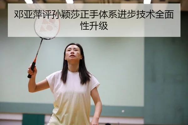 邓亚萍评孙颖莎正手体系进步技术全面性升级
