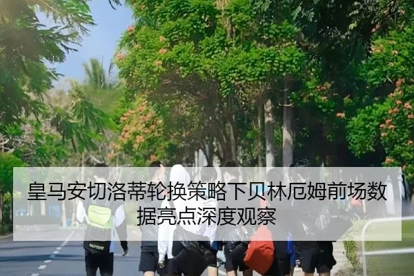 皇马安切洛蒂轮换策略下贝林厄姆前场数据亮点深度观察