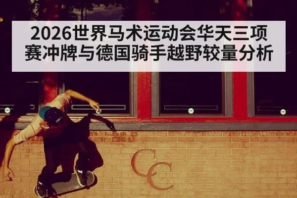 2026世界马术运动会华天三项赛冲牌与德国骑手越野较量分析